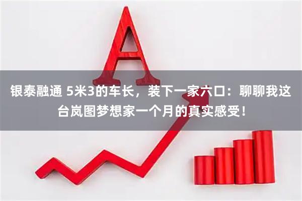 银泰融通 5米3的车长，装下一家六口：聊聊我这台岚图梦想家一个月的真实感受！