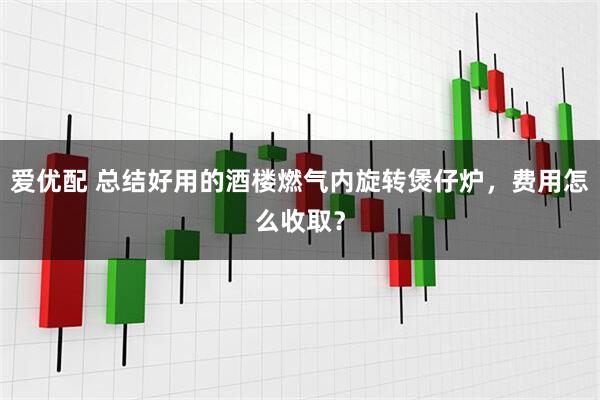 爱优配 总结好用的酒楼燃气内旋转煲仔炉，费用怎么收取？