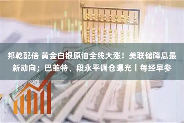 邦乾配倍 黄金白银原油全线大涨！美联储降息最新动向；巴菲特、段永平调仓曝光丨每经早参